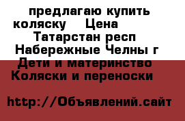  предлагаю купить коляску  › Цена ­ 5 500 - Татарстан респ., Набережные Челны г. Дети и материнство » Коляски и переноски   